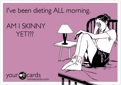 someecards.com - I've been dieting ALL morning. AM I SKINNY YET???